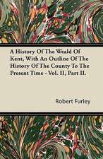 A History Of The Weald Of Kent, With An Outline Of The History Of The County To The Present Time - Vol. II, Part II.