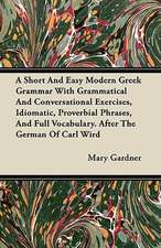 A Short And Easy Modern Greek Grammar With Grammatical And Conversational Exercises, Idiomatic, Proverbial Phrases, And Full Vocabulary. After The German Of Carl Wird