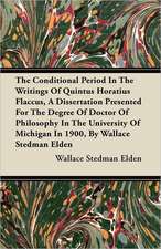 The Conditional Period In The Writings Of Quintus Horatius Flaccus, A Dissertation Presented For The Degree Of Doctor Of Philosophy In The University Of Michigan In 1900, By Wallace Stedman Elden