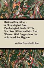 Rational Sex Ethics - A Physiological And Psychological Study Of The Sex Lives Of Normal Men And Women, With Suggestions For A Rational Sex Hygiene