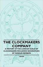 The Clockmakers Company - A History of the London Guild of Clockmakers Including Biographies of Famous Members