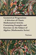 Geometrical Progressions - A Selection of Classic Mathematical Articles Containing Examples and Exercises on the Subject of Algebra (Mathematics Serie