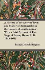 A History of the Ancient Town and Manor of Basingstoke in the County of Southampton - With a Brief Account of The Siege of Basing House A. D. 1643-1645