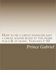 How to Be a Great Manager and a Great Leader Both at the Work Place & at Home, Volumes 1-10: How to Be a Great Leader