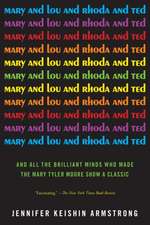 Mary and Lou and Rhoda and Ted: And All the Brilliant Minds Who Made the Mary Tyler Moore Show a Classic