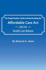 The Simple Reader's Guide to Understanding the Affordable Care ACT (ACA) Health Care Reform