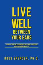 Live Well Between Your Ears - 110 Ways to Think Like a Psychologist, Why It Makes a Difference, and the Research to Back It Up.: A Life in Art