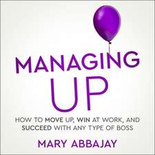 Managing Up: How to Move Up, Win at Work, and Succeed with Any Type of Boss