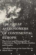 The Great Astronomers of Continental Europe - The Lives and Discoveries of Copernicus, Thycho Brahe, Galileo and Kepler - Including Poems on the Great Men by Alfred Noyes