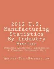 2012 U.S. Manufacturing Statistics by Industry Sector: Detailed Financial and Performance Statistics and Benchmarking (Kpi) Data