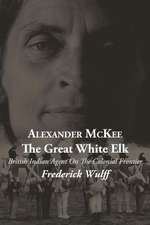 Alexander McKee - The Great White Elk: British Indian Agent on the Colonial Frontier