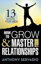 How to Grow and Master Your Relationships: Thirteen Steps for Men