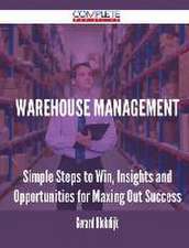 Warehouse Management - Simple Steps to Win, Insights and Opportunities for Maxing Out Success