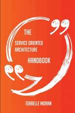 The Service Oriented Architecture Handbook - Everything You Need To Know About Service Oriented Architecture