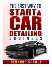 The Fast Way to Start a Car Detailing Business: Learn the Most Effective Way Too Easily and Quickly Start a Car Detailing Business in the Next 7 Days!