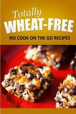 Totally Wheat Free - No Cook on the Go Recipes