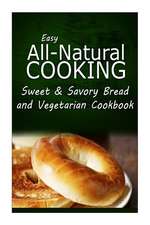 Easy All-Natural Cooking - Sweet & Savory Breads and Vegetarian Cookbook