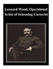 Leonard Wood, Operational Artist of Scheming Careerist