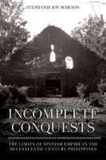 Incomplete Conquests – The Limits of Spanish Empire in the Seventeenth–Century Philippines