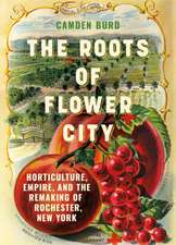 The Roots of the Flower City – Horticulture, Empire, and the Remaking of Rochester, New York