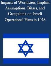 Impacts of Worldview, Implicit Assumptions, Biases, and Groupthink on Israeli Operational Plans in 1973