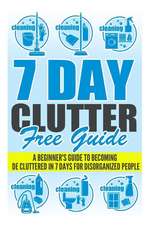 7 Day Clutter Free Guide - A Beginner's Guide to Becoming de-Cluttered in 7 Days for Disorganized People