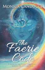 The Faerie Code: A Guide to the Faerie Dimension-Making the Invisible Seen