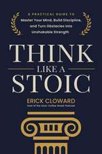 Think Like a Stoic: A Practical Guide to Master Your Mind, Build Discipline, and Turn Obstacles Into Unshakable Strength