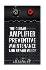 The Guitar Amplifier Preventive Maintenence and Repair Guide