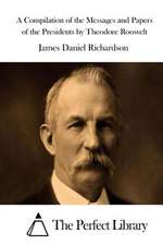 A Compilation of the Messages and Papers of the Presidents by Theodore Roosvelt