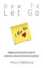 How to Let Go - A Breakup Recovery Guide to Grieving, Healing & Loving Yourself