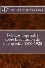 Politicas Imperiales Sobre La Educacion de Puerto Rico, 1800-1920