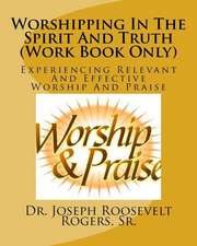 Worshipping in the Spirit and Truth (Work Book Only): Experiencing Relevant and Effective Worship and Praise