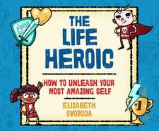 The Life Heroic: How to Unleash Your Most Amazing Self