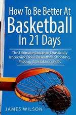 How to Be Better at Basketball in 21 Days: The Ultimate Guide to Drastically Improving Your Basketball Shooting, Passing and Dribbling Skills