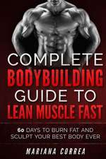 Complete Bodybuilding Guide to Lean Muscle Fast: 60 Days to Burn Fat and Sculpt Your Best Body Ever