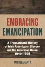 Embracing Emancipation – A Transatlantic History of Irish Americans, Slavery, and the American Union, 1840–1865