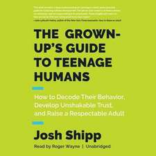 The Grown-Up's Guide to Teenage Humans: How to Decode Their Behavior, Develop Unshakable Trust, and Raise a Respectable Adult