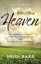 What I Saw in Heaven – The Incredible True Story of the Day I Died, Met Jesus, and Returned to Life a New Person