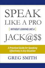 Speak Like a Pro Without Looking Like a Jack@$$: A Practical Guide for Speaking Effectively in Any Situation Volume 1