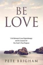 Be Love: Life Between Lives Hypnotherapy and Its Lessons for Our Soul's True Purpose Volume 1