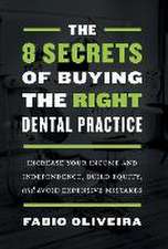 The 8 Secrets of Buying the Right Dental Practice: Increase Your Income and Independence, Build Equity, and Avoid Expensive Mistakes