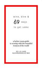 Wine, Dine and 69 Ways to Get Some: A Locker Room Guide to Scoring with the Beautiful Women of the World