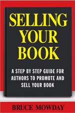 Selling Your Book: A Step By Step Guide For Promoting And Selling Your Book