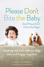 Please Don't Bite the Baby (and Please Don't Chase the Dogs): Keeping Our Kids and Our Dogs Safe and Happy Together