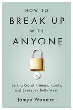 How to Break Up With Anyone: Letting Go of Friends, Family, and Everyone In-Between