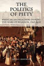 The Politics of Piety – Franciscan Preachers During the Wars of Religion, 1560–1600