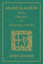 Mare Clausum. of the Dominion, Or, Ownership of the Sea. Two Books: In the First, Is Shew'd That the Sea, by the Law of Nature, or Nations, Is Not Com