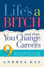 Life's a Bitch and Then You Change Careers: 9 Steps to Get You Out of Your Funk & on to Your Future