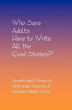 Who Says Adults Have to Write All the Good Stories?: Seventy-Eight Stories by Sixth-Grade Students of Berkshire Middle School